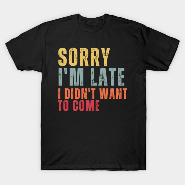 Sorry I'm Late I Didn't Want To Come T-Shirt by chimmychupink